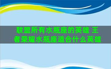 联盟所有水瓶座的英雄 王者荣耀水瓶座适合什么英雄